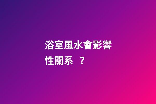 浴室風水會影響性關系？